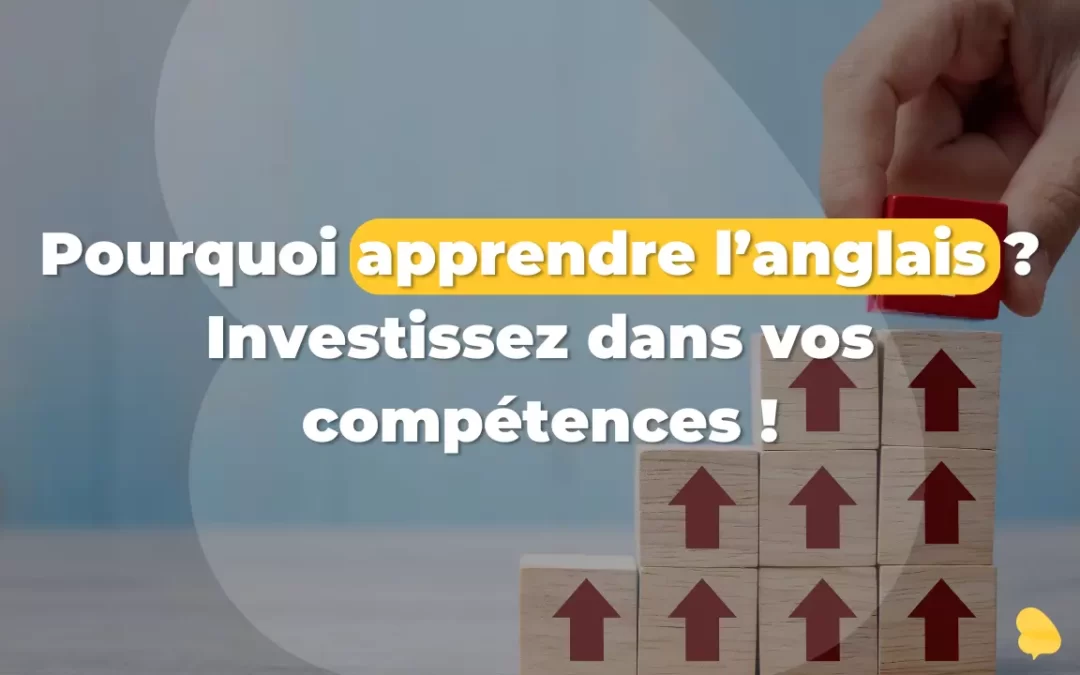 Pourquoi apprendre l&rsquo;anglais ? Investissez dans vos compétences !